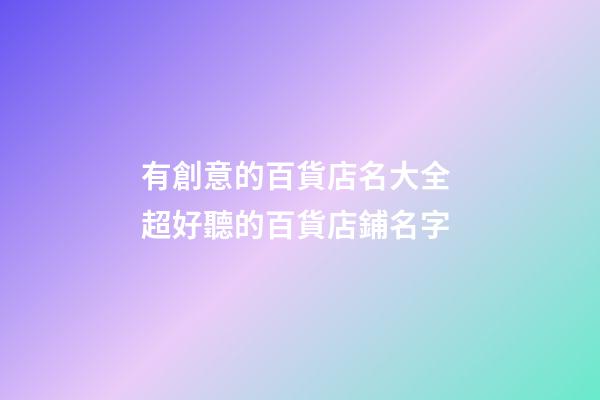 有創意的百貨店名大全 超好聽的百貨店鋪名字-第1張-店鋪起名-玄機派